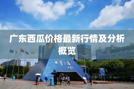 广东西瓜价格最新行情及分析概览