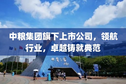 中粮集团旗下上市公司，领航行业，卓越铸就典范