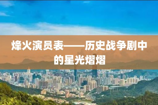 烽火演员表——历史战争剧中的星光熠熠