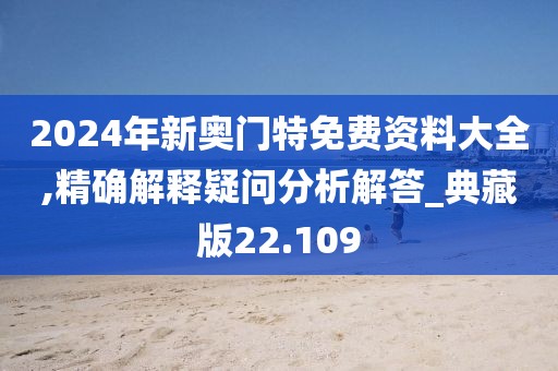 2024年新奥门特免费资料大全,精确解释疑问分析解答_典藏版22.109