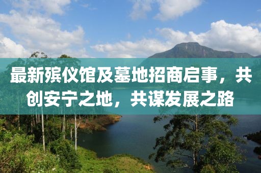 最新殡仪馆及墓地招商启事，共创安宁之地，共谋发展之路