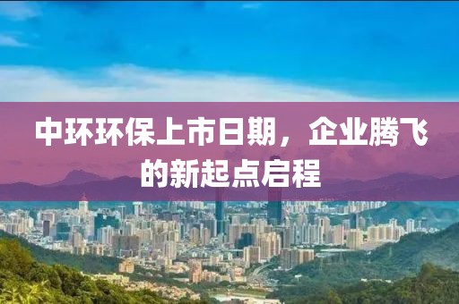 中环环保上市日期，企业腾飞的新起点启程
