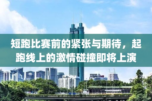 短跑比赛前的紧张与期待，起跑线上的激情碰撞即将上演