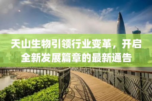 天山生物引领行业变革，开启全新发展篇章的最新通告