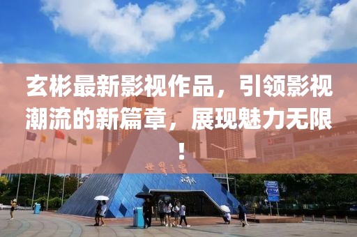 玄彬最新影视作品，引领影视潮流的新篇章，展现魅力无限！