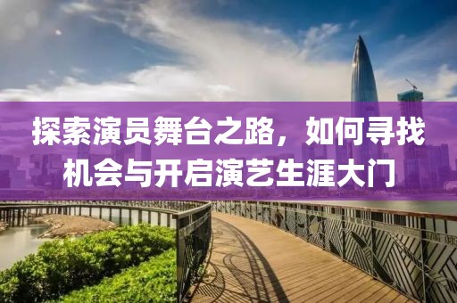 探索演员舞台之路，如何寻找机会与开启演艺生涯大门