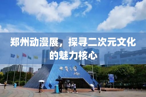 郑州动漫展，探寻二次元文化的魅力核心