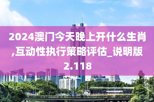 2024澳门今天晚上开什么生肖,互动性执行策略评估_说明版2.118
