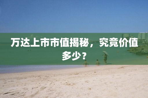 万达上市市值揭秘，究竟价值多少？