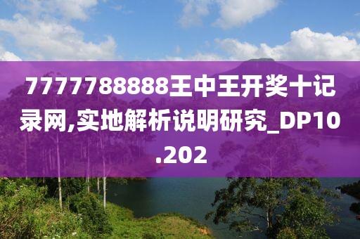 7777788888王中王开奖十记录网,实地解析说明研究_DP10.202