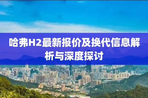 哈弗H2最新报价及换代信息解析与深度探讨