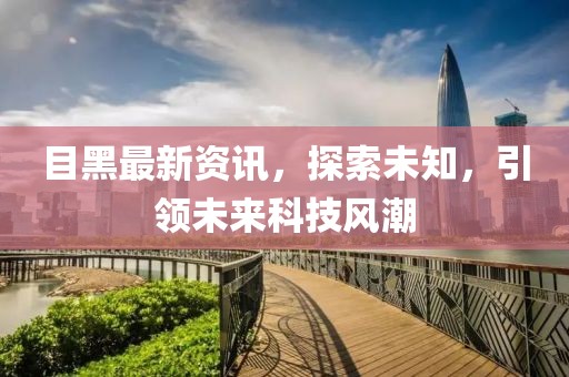 目黑最新资讯，探索未知，引领未来科技风潮