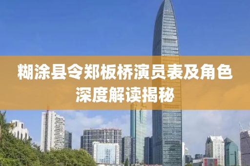 糊涂县令郑板桥演员表及角色深度解读揭秘
