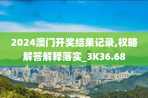 2024澳门开奖结果记录,权略解答解释落实_3K36.68