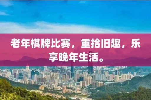 老年棋牌比赛，重拾旧趣，乐享晚年生活。