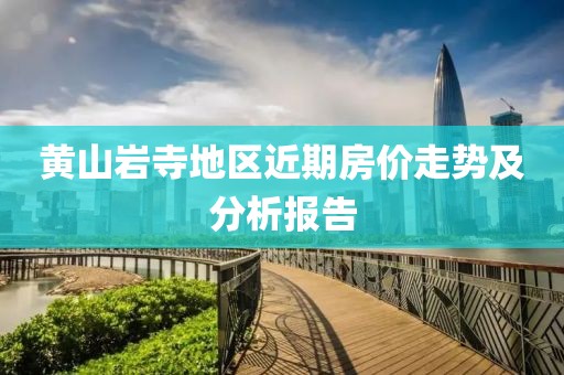 黄山岩寺地区近期房价走势及分析报告