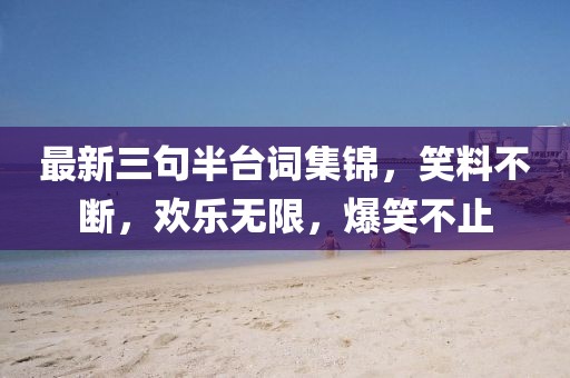 最新三句半台词集锦，笑料不断，欢乐无限，爆笑不止