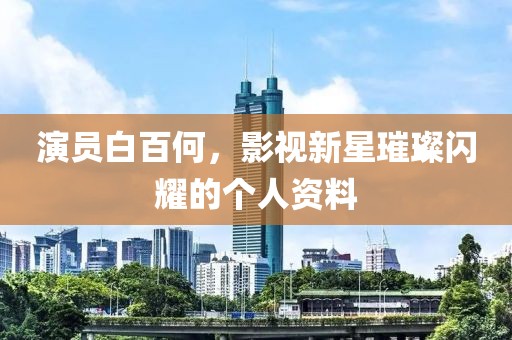演员白百何，影视新星璀璨闪耀的个人资料