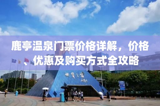 鹿亭温泉门票价格详解，价格、优惠及购买方式全攻略