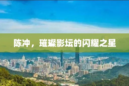 陈冲，璀璨影坛的闪耀之星