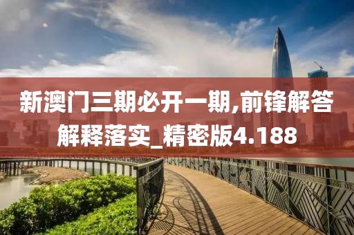 新澳门三期必开一期,前锋解答解释落实_精密版4.188