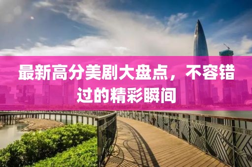 最新高分美剧大盘点，不容错过的精彩瞬间