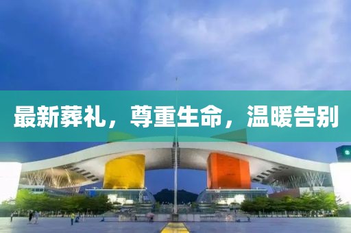 最新葬礼，尊重生命，温暖告别