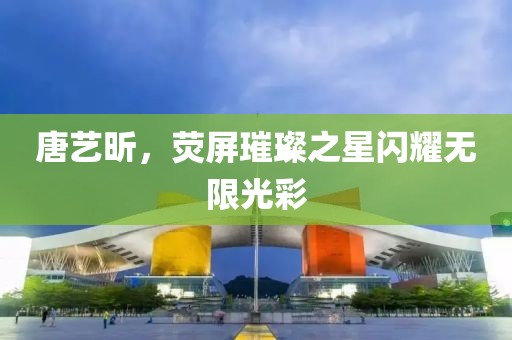 唐艺昕，荧屏璀璨之星闪耀无限光彩