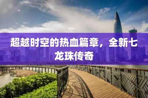 超越时空的热血篇章，全新七龙珠传奇