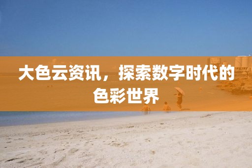 大色云资讯，探索数字时代的色彩世界