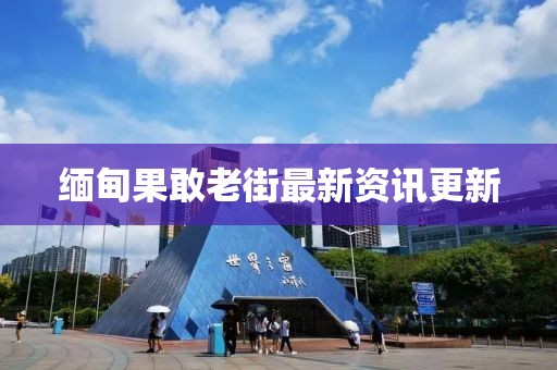 缅甸果敢老街最新资讯更新