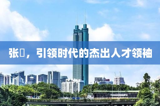 张喆，引领时代的杰出人才领袖