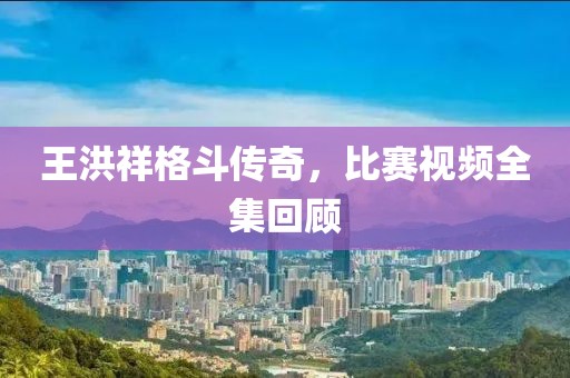 王洪祥格斗传奇，比赛视频全集回顾