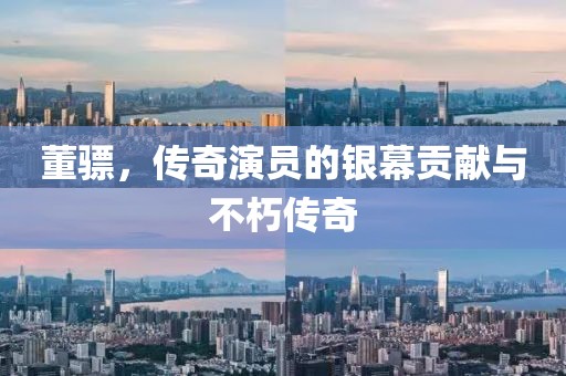 董骠，传奇演员的银幕贡献与不朽传奇