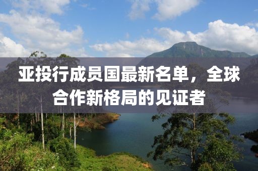 亚投行成员国最新名单，全球合作新格局的见证者