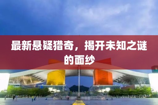 最新悬疑猎奇，揭开未知之谜的面纱