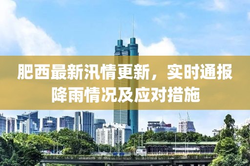 肥西最新汛情更新，实时通报降雨情况及应对措施