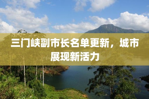 三门峡副市长名单更新，城市展现新活力