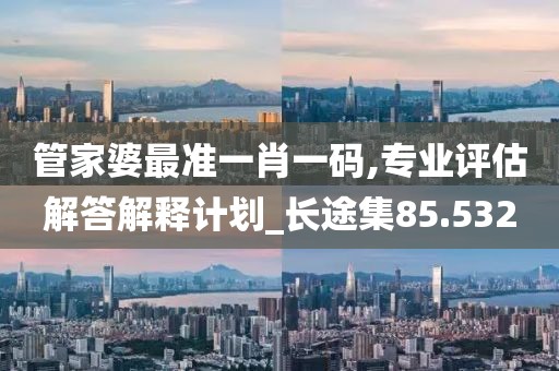 管家婆最准一肖一码,专业评估解答解释计划_长途集85.532