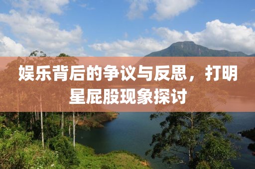 娱乐背后的争议与反思，打明星屁股现象探讨