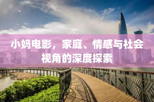 小妈电影，家庭、情感与社会视角的深度探索