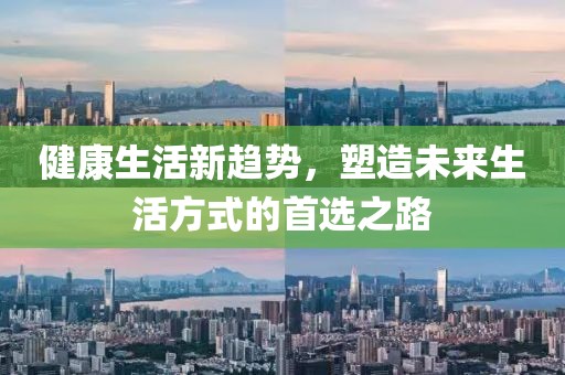 健康生活新趋势，塑造未来生活方式的首选之路