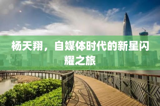 杨天翔，自媒体时代的新星闪耀之旅