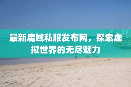 最新魔域私服发布网，探索虚拟世界的无尽魅力