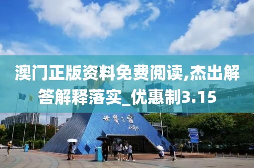 澳门正版资料免费阅读,杰出解答解释落实_优惠制3.15