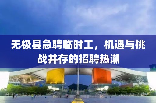 无极县急聘临时工，机遇与挑战并存的招聘热潮