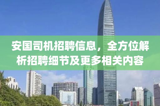 安国司机招聘信息，全方位解析招聘细节及更多相关内容