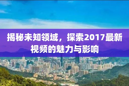 揭秘未知领域，探索2017最新视频的魅力与影响