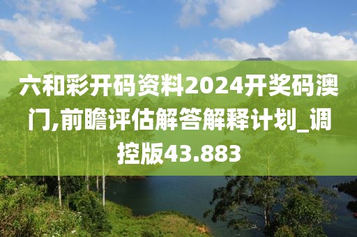 六和彩开码资料2024开奖码澳门,前瞻评估解答解释计划_调控版43.883