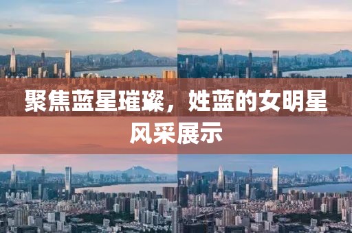 聚焦蓝星璀璨，姓蓝的女明星风采展示